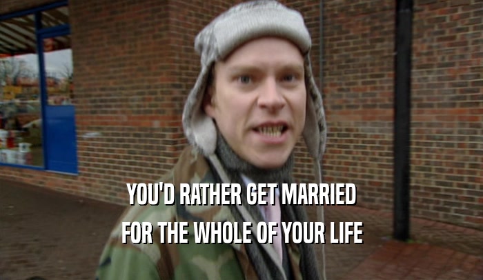 YOU'D RATHER GET MARRIED FOR THE WHOLE OF YOUR LIFE 