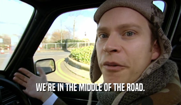 WE'RE IN THE MIDDLE OF THE ROAD.
  