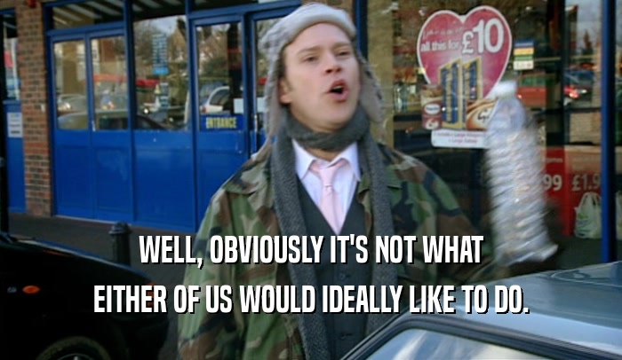 WELL, OBVIOUSLY IT'S NOT WHAT EITHER OF US WOULD IDEALLY LIKE TO DO. 