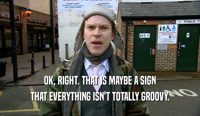 OK, RIGHT. THAT IS MAYBE A SIGN THAT EVERYTHING ISN'T TOTALLY GROOVY. 