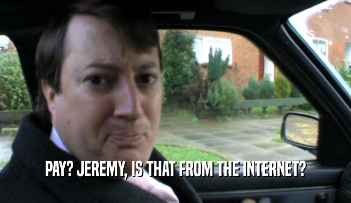 PAY? JEREMY, IS THAT FROM THE INTERNET?  