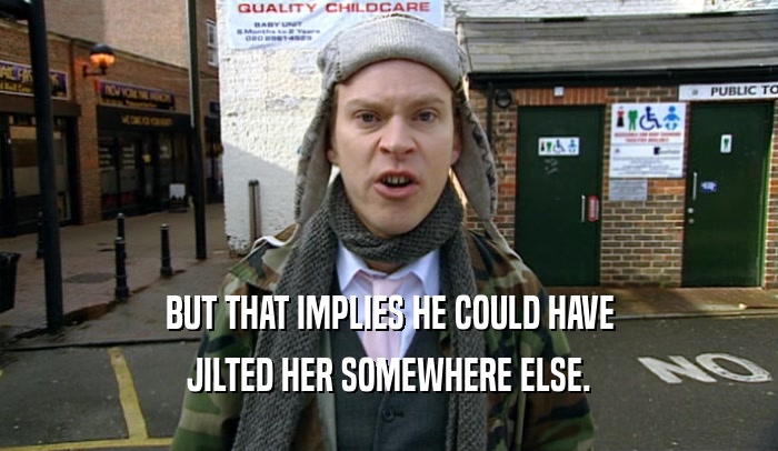 BUT THAT IMPLIES HE COULD HAVE JILTED HER SOMEWHERE ELSE. 