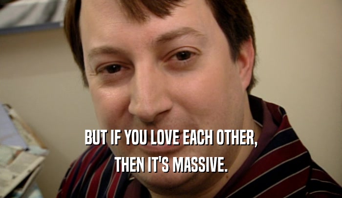 BUT IF YOU LOVE EACH OTHER, THEN IT'S MASSIVE. 
