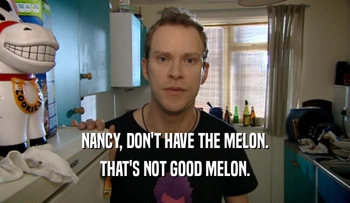 NANCY, DON'T HAVE THE MELON. THAT'S NOT GOOD MELON. 