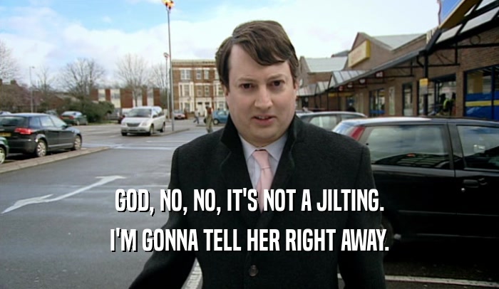 GOD, NO, NO, IT'S NOT A JILTING. I'M GONNA TELL HER RIGHT AWAY. 