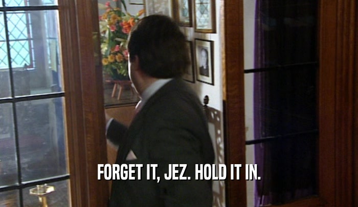 FORGET IT, JEZ. HOLD IT IN.  