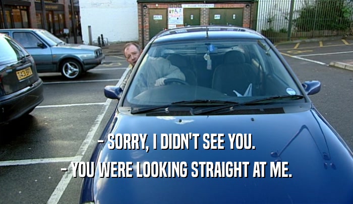 - SORRY, I DIDN'T SEE YOU. - YOU WERE LOOKING STRAIGHT AT ME. 