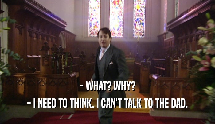 - WHAT? WHY? - I NEED TO THINK. I CAN'T TALK TO THE DAD. 