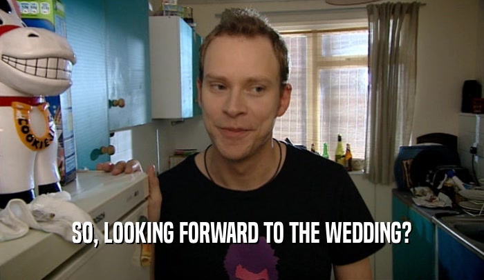 SO, LOOKING FORWARD TO THE WEDDING?  