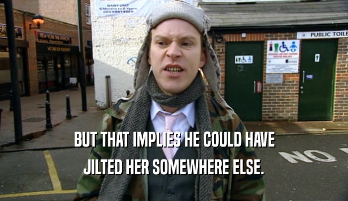 BUT THAT IMPLIES HE COULD HAVE JILTED HER SOMEWHERE ELSE. 