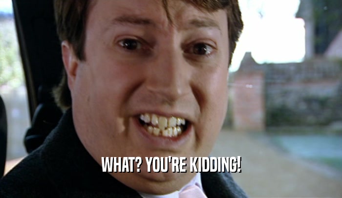 WHAT? YOU'RE KIDDING!  