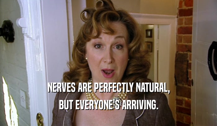 NERVES ARE PERFECTLY NATURAL, BUT EVERYONE'S ARRIVING. 