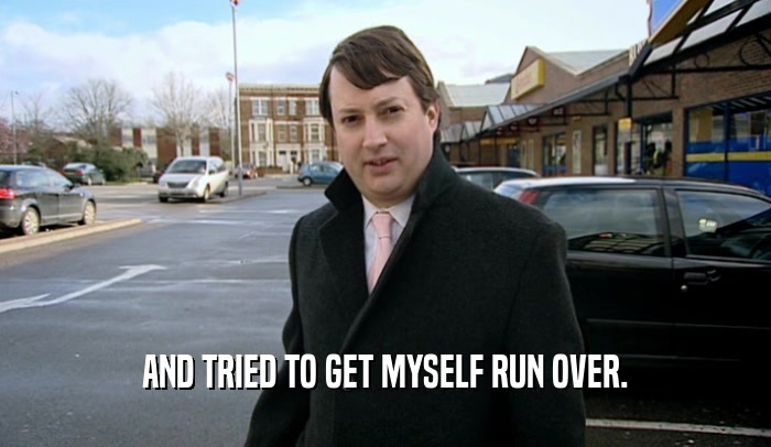 AND TRIED TO GET MYSELF RUN OVER.  