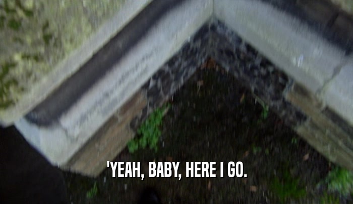 'YEAH, BABY, HERE I GO.  