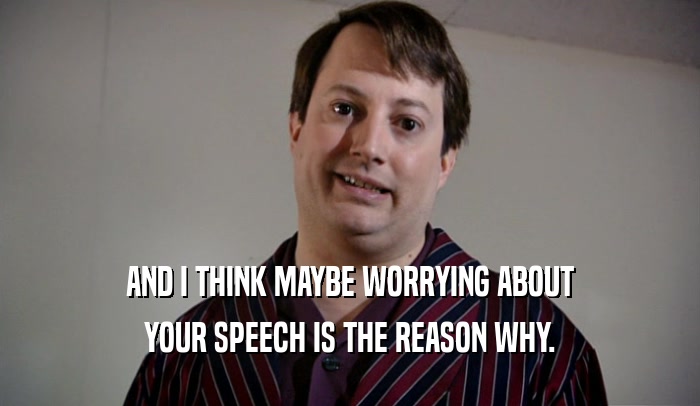 AND I THINK MAYBE WORRYING ABOUT YOUR SPEECH IS THE REASON WHY. 