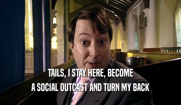 TAILS, I STAY HERE, BECOME A SOCIAL OUTCAST AND TURN MY BACK 