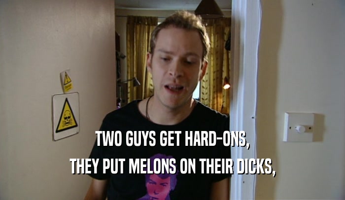 TWO GUYS GET HARD-ONS,
 THEY PUT MELONS ON THEIR DICKS,
 