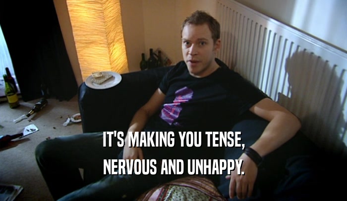IT'S MAKING YOU TENSE, NERVOUS AND UNHAPPY. 