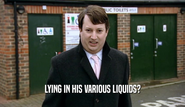 LYING IN HIS VARIOUS LIQUIDS?  