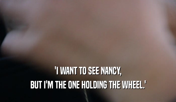'I WANT TO SEE NANCY,
 BUT I'M THE ONE HOLDING THE WHEEL.'
 