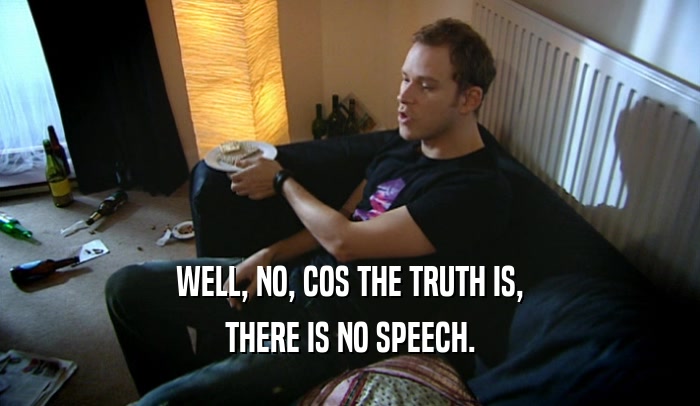 WELL, NO, COS THE TRUTH IS, THERE IS NO SPEECH. 