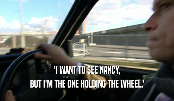 'I WANT TO SEE NANCY, BUT I'M THE ONE HOLDING THE WHEEL.' 