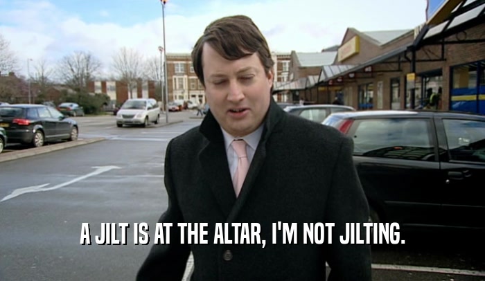 A JILT IS AT THE ALTAR, I'M NOT JILTING.  