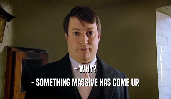 - WHY? - SOMETHING MASSIVE HAS COME UP. 