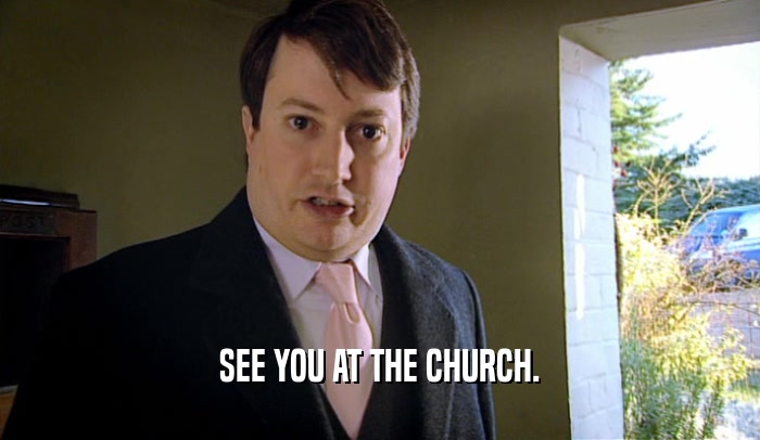 SEE YOU AT THE CHURCH.  