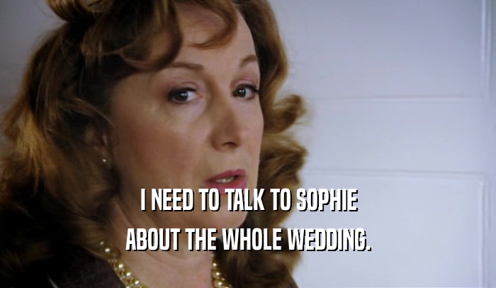 I NEED TO TALK TO SOPHIE ABOUT THE WHOLE WEDDING. 