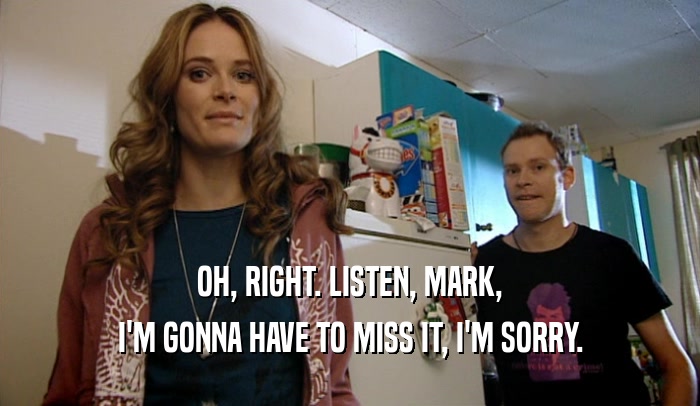 OH, RIGHT. LISTEN, MARK, I'M GONNA HAVE TO MISS IT, I'M SORRY. 
