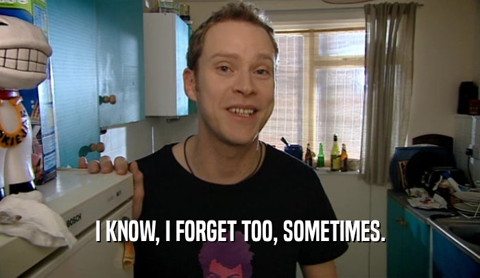 I KNOW, I FORGET TOO, SOMETIMES.  