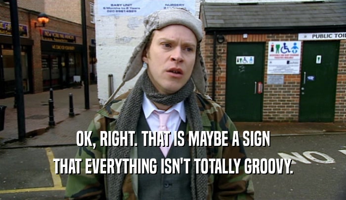 OK, RIGHT. THAT IS MAYBE A SIGN THAT EVERYTHING ISN'T TOTALLY GROOVY. 