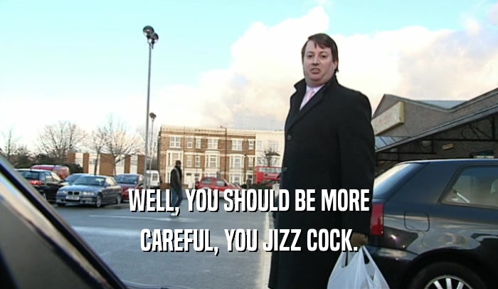 WELL, YOU SHOULD BE MORE CAREFUL, YOU JIZZ COCK. 