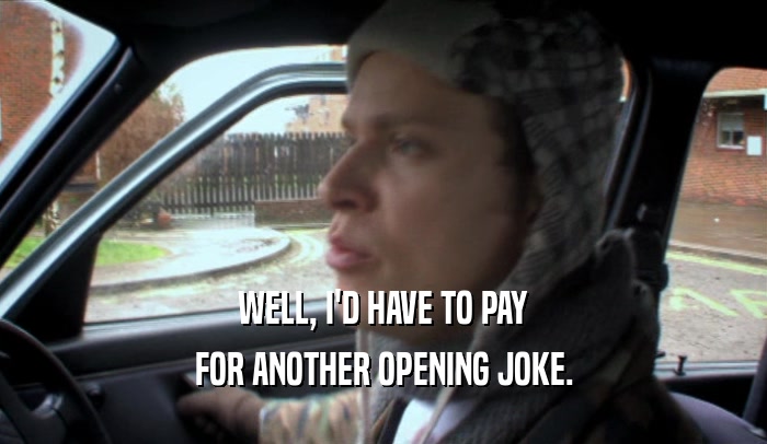 WELL, I'D HAVE TO PAY FOR ANOTHER OPENING JOKE. 