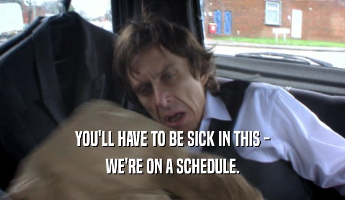 YOU'LL HAVE TO BE SICK IN THIS -
 WE'RE ON A SCHEDULE.
 