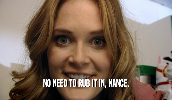 NO NEED TO RUB IT IN, NANCE.  
