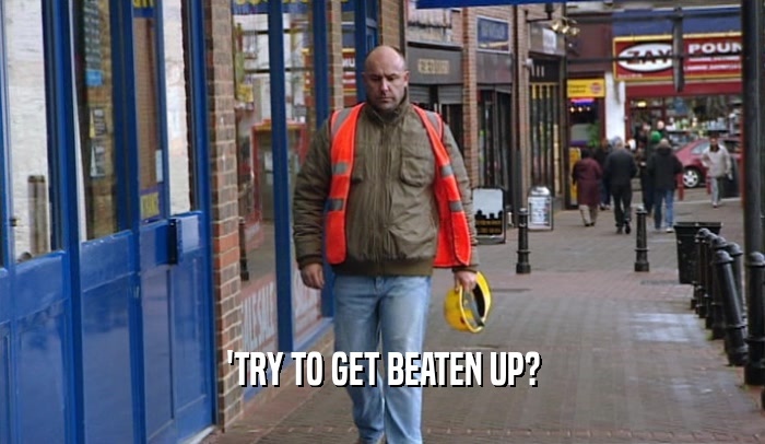 'TRY TO GET BEATEN UP?  