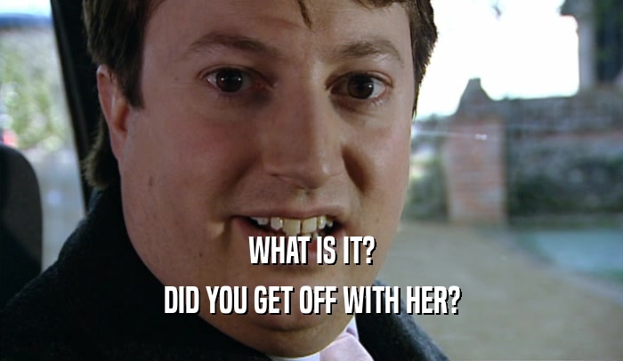WHAT IS IT? DID YOU GET OFF WITH HER? 