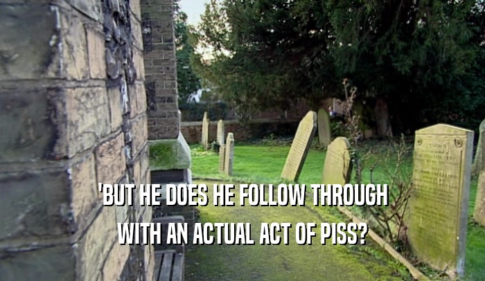'BUT HE DOES HE FOLLOW THROUGH WITH AN ACTUAL ACT OF PISS? 