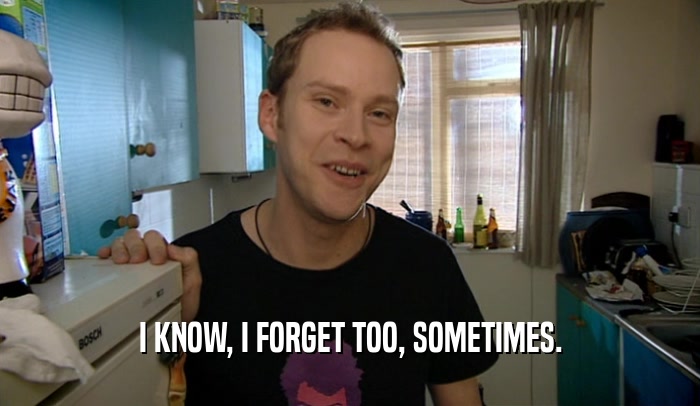 I KNOW, I FORGET TOO, SOMETIMES.  