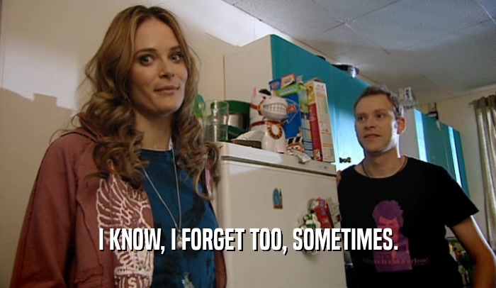 I KNOW, I FORGET TOO, SOMETIMES.  