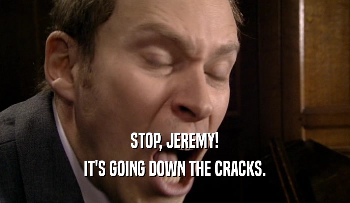 STOP, JEREMY!
 IT'S GOING DOWN THE CRACKS.
 