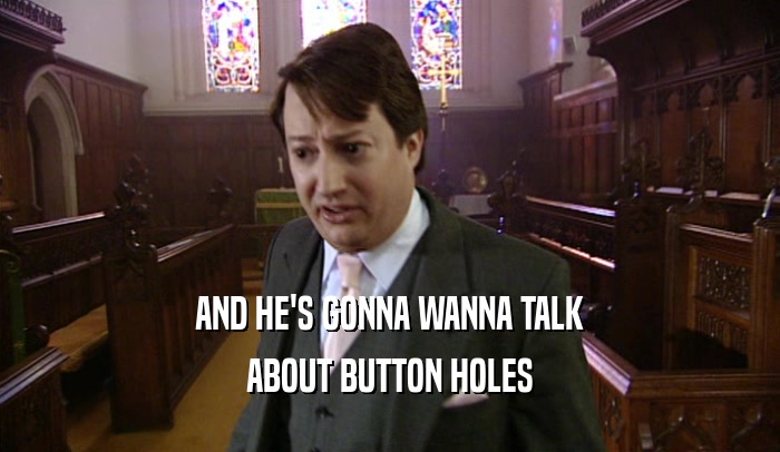 AND HE'S GONNA WANNA TALK ABOUT BUTTON HOLES 