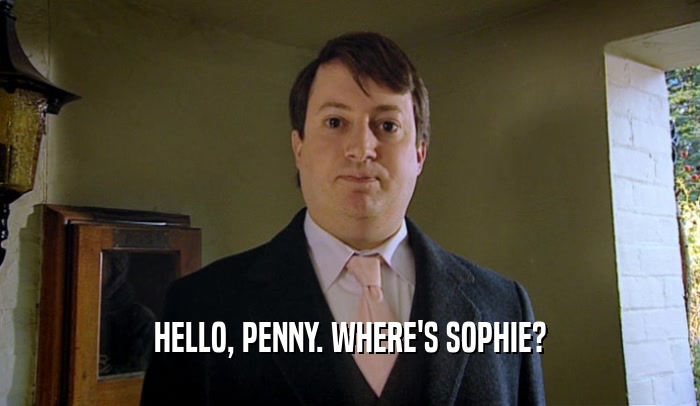 HELLO, PENNY. WHERE'S SOPHIE?  