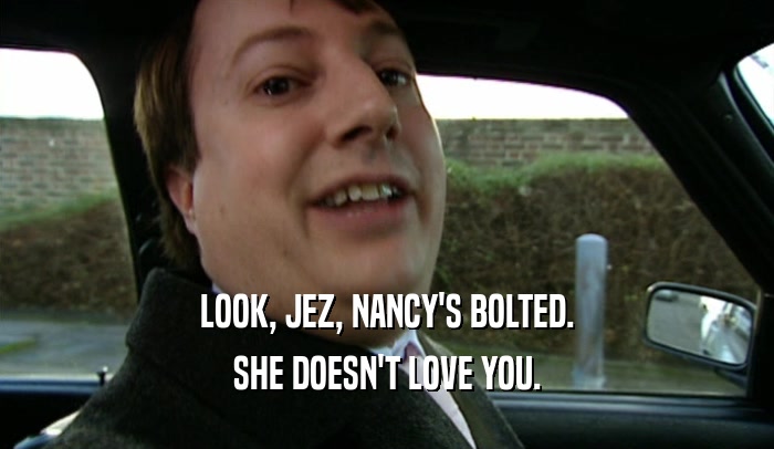 LOOK, JEZ, NANCY'S BOLTED. SHE DOESN'T LOVE YOU. 