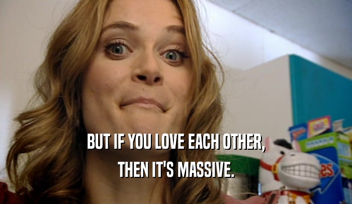 BUT IF YOU LOVE EACH OTHER, THEN IT'S MASSIVE. 