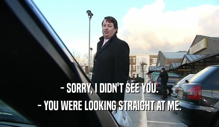 - SORRY, I DIDN'T SEE YOU. - YOU WERE LOOKING STRAIGHT AT ME. 