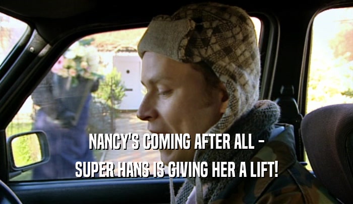 NANCY'S COMING AFTER ALL - SUPER HANS IS GIVING HER A LIFT! 