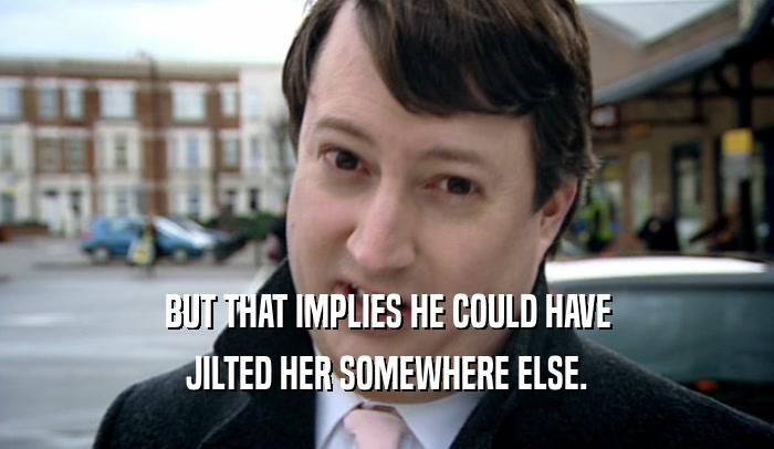 BUT THAT IMPLIES HE COULD HAVE JILTED HER SOMEWHERE ELSE. 